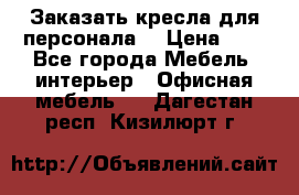 Заказать кресла для персонала  › Цена ­ 1 - Все города Мебель, интерьер » Офисная мебель   . Дагестан респ.,Кизилюрт г.